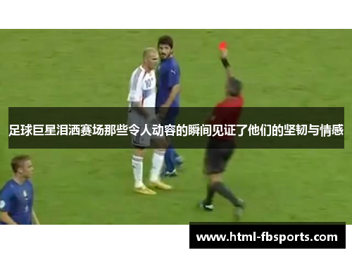 足球巨星泪洒赛场那些令人动容的瞬间见证了他们的坚韧与情感