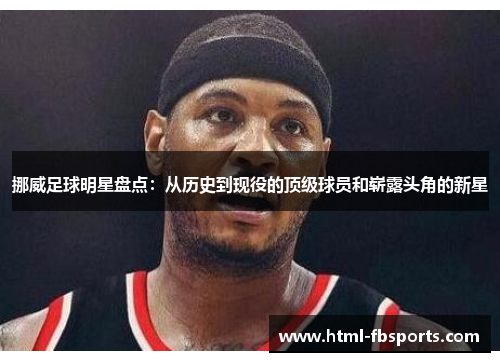 挪威足球明星盘点：从历史到现役的顶级球员和崭露头角的新星