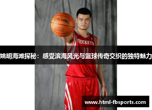 姚明海滩探秘：感受滨海风光与篮球传奇交织的独特魅力