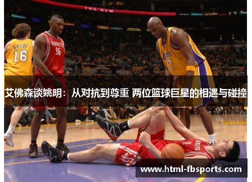 艾佛森谈姚明：从对抗到尊重 两位篮球巨星的相遇与碰撞