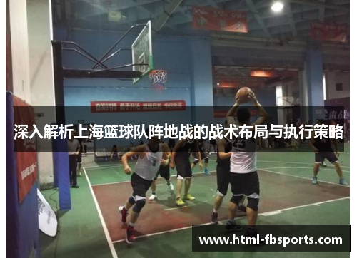 深入解析上海篮球队阵地战的战术布局与执行策略