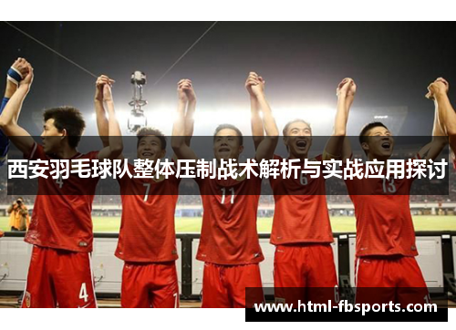 西安羽毛球队整体压制战术解析与实战应用探讨