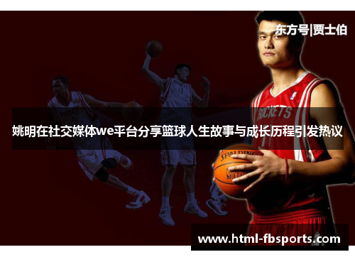 姚明在社交媒体we平台分享篮球人生故事与成长历程引发热议