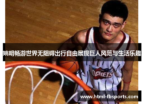姚明畅游世界无阻碍出行自由展现巨人风范与生活乐趣