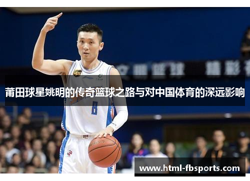 莆田球星姚明的传奇篮球之路与对中国体育的深远影响