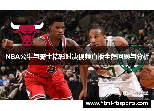 NBA公牛与骑士精彩对决视频直播全程回顾与分析