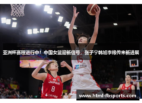 亚洲杯赛程进行中！中国女篮迎新信号，张子宇韩旭李缘传来新进展