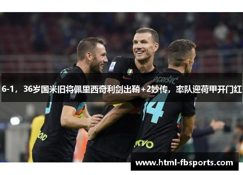 6-1，36岁国米旧将佩里西奇利剑出鞘+2妙传，率队迎荷甲开门红